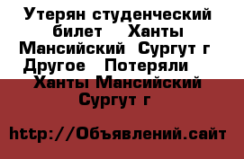 Утерян студенческий билет  - Ханты-Мансийский, Сургут г. Другое » Потеряли   . Ханты-Мансийский,Сургут г.